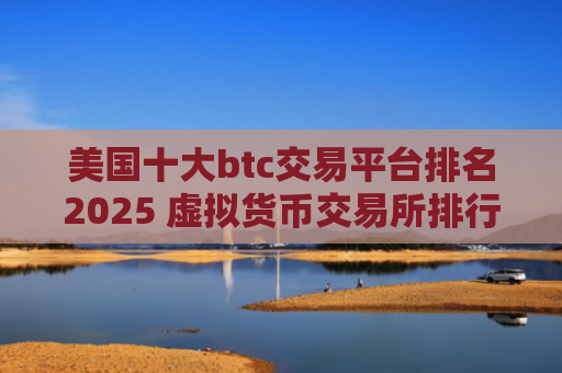 美国十大btc交易平台排名2025 虚拟货币交易所排行榜前10名