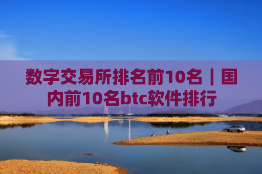 数字交易所排名前10名｜国内前10名btc软件排行