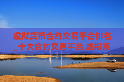 虚拟货币合约交易平台排名_十大合约交易平台 虚拟货币交易平台