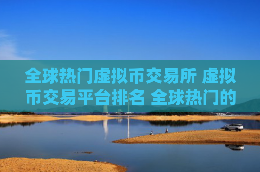 全球热门虚拟币交易所 虚拟币交易平台排名 全球热门的虚拟币交易所排名