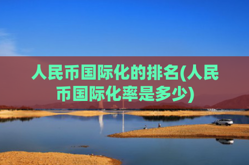 人民币国际化的排名(人民币国际化率是多少)