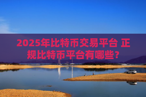 2025年比特币交易平台 正规比特币平台有哪些？