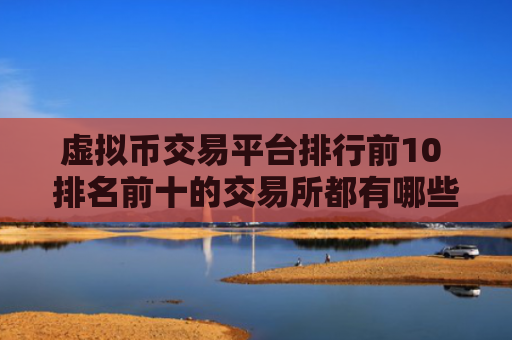 虚拟币交易平台排行前10 排名前十的交易所都有哪些？