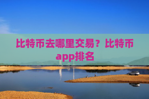 比特币去哪里交易？比特币app排名