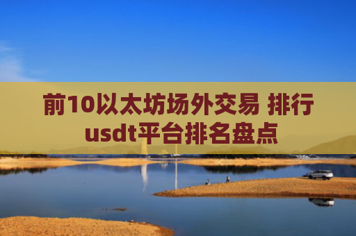 前10以太坊场外交易 排行 usdt平台排名盘点