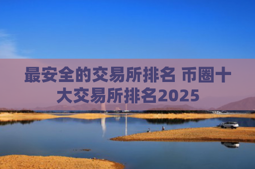 最安全的交易所排名 币圈十大交易所排名2025