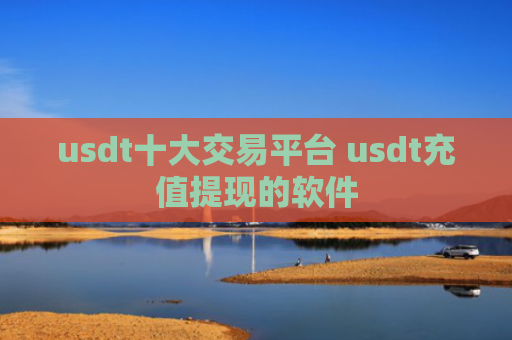 usdt十大交易平台 usdt充值提现的软件