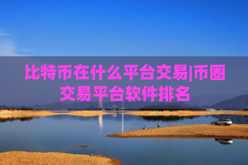 比特币在什么平台交易|币圈交易平台软件排名