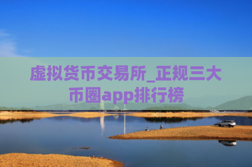 虚拟货币交易所_正规三大币圈app排行榜