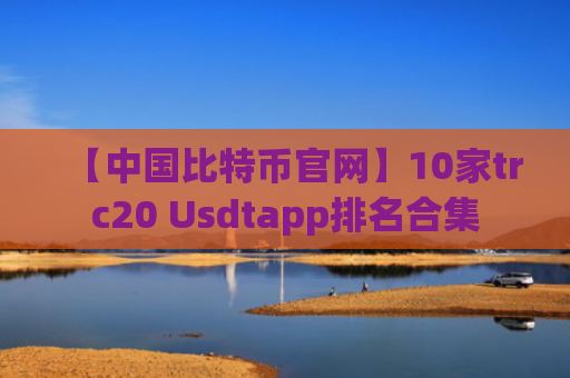 【中国比特币官网】10家trc20 Usdtapp排名合集