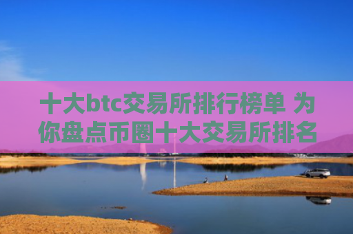 十大btc交易所排行榜单 为你盘点币圈十大交易所排名