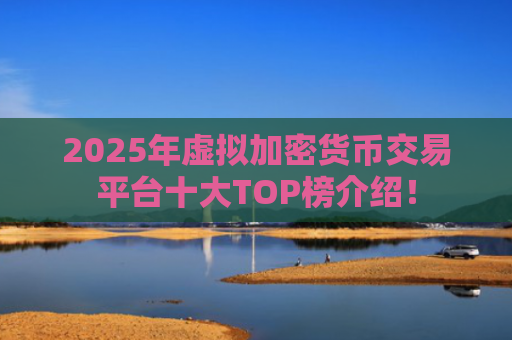 2025年虚拟加密货币交易平台十大TOP榜介绍！