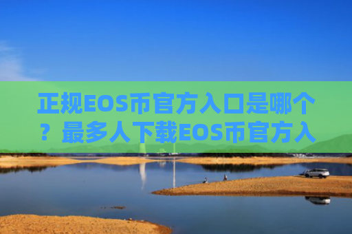 正规EOS币官方入口是哪个?最多人下载EOS币官方入口十大盘点