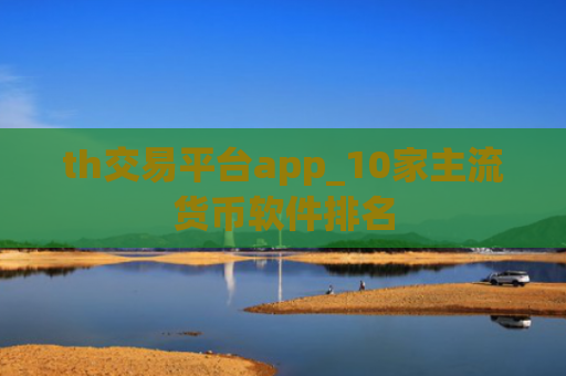 th交易平台app_10家主流货币软件排名