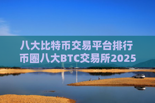 八大比特币交易平台排行 币圈八大BTC交易所2025排行榜