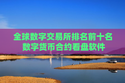 全球数字交易所排名前十名 数字货币合约看盘软件