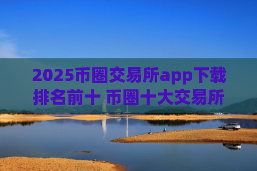 2025币圈交易所app下载排名前十 币圈十大交易所app是哪些?