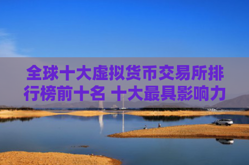全球十大虚拟货币交易所排行榜前十名 十大最具影响力数字货币交易所