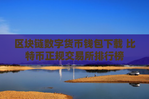 区块链数字货币钱包下载 比特币正规交易所排行榜