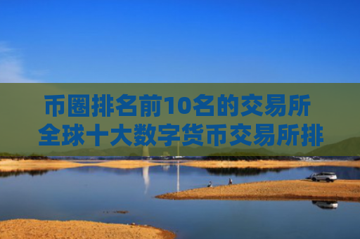 币圈排名前10名的交易所 全球十大数字货币交易所排名