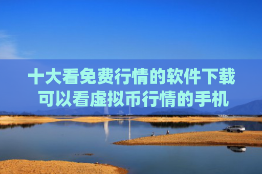 十大看免费行情的软件下载 可以看虚拟币行情的手机app