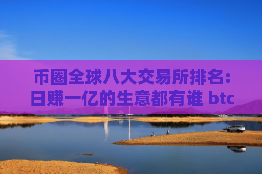 币圈全球八大交易所排名:日赚一亿的生意都有谁 btc交易所排名