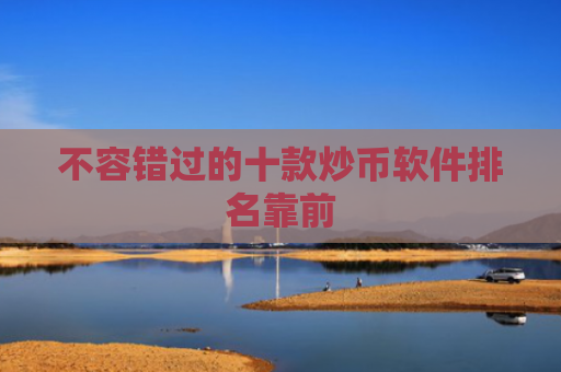 不容错过的十款炒币软件排名靠前