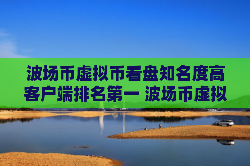 波场币虚拟币看盘知名度高客户端排名第一 波场币虚拟币看盘商城最多人用十大排名