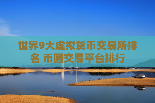 世界9大虚拟货币交易所排名 币圈交易平台排行