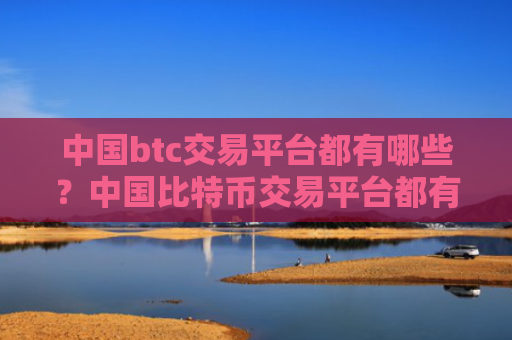 中国btc交易平台都有哪些?中国比特币交易平台都有哪些?