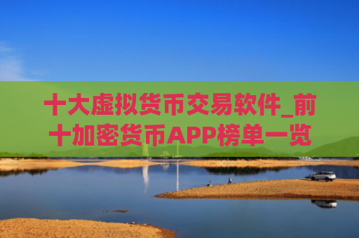十大虚拟货币交易软件_前十加密货币APP榜单一览