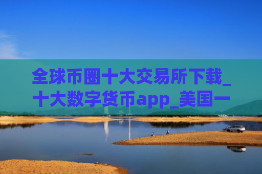 全球币圈十大交易所下载_十大数字货币app_美国一般用什么交易所买币呢