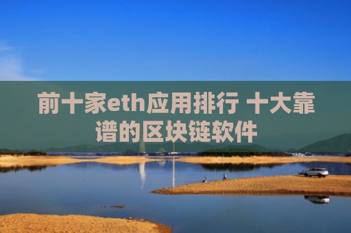 前十家eth应用排行 十大靠谱的区块链软件