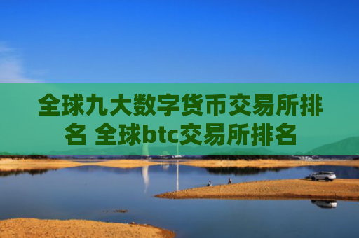 全球九大数字货币交易所排名 全球btc交易所排名