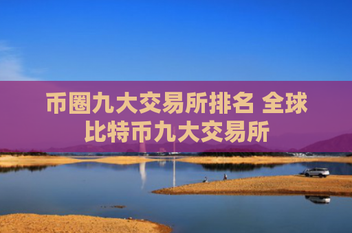 币圈九大交易所排名 全球比特币九大交易所
