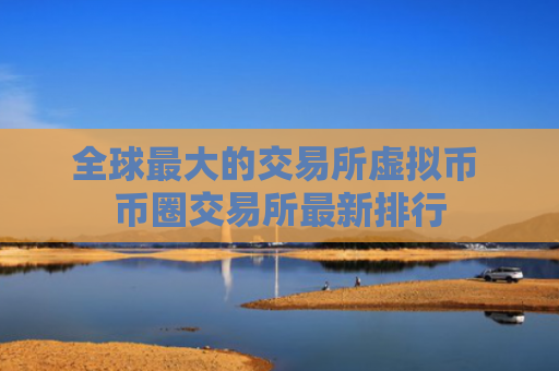 全球最大的交易所虚拟币 币圈交易所最新排行