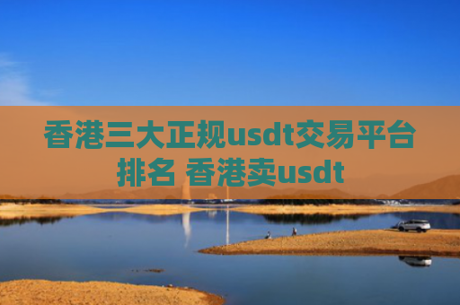 香港三大正规usdt交易平台排名 香港卖usdt