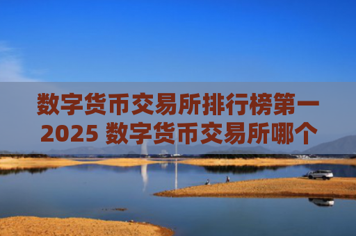 数字货币交易所排行榜第一2025 数字货币交易所哪个好