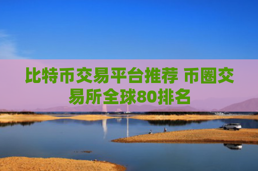 比特币交易平台推荐 币圈交易所全球80排名