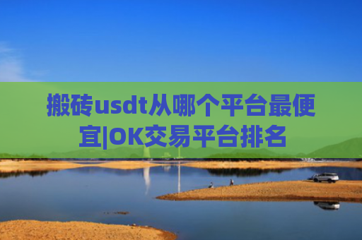 搬砖usdt从哪个平台最便宜|OK交易平台排名