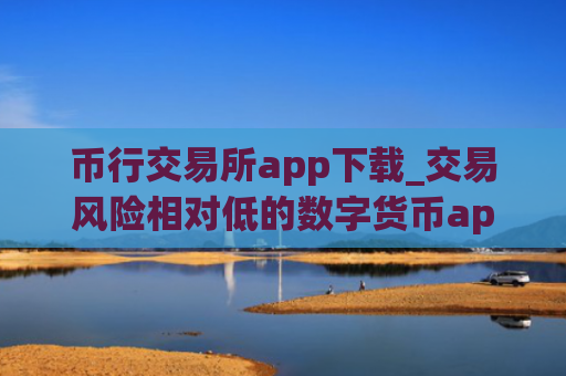 币行交易所app下载_交易风险相对低的数字货币app排行榜