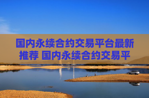 国内永续合约交易平台最新推荐 国内永续合约交易平台排名前三