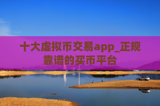 十大虚拟币交易app_正规靠谱的买币平台