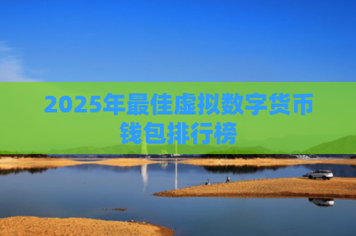 2025年最佳虚拟数字货币钱包排行榜