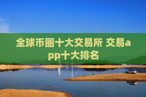 全球币圈十大交易所 交易app十大排名