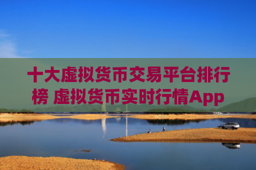 十大虚拟货币交易平台排行榜 虚拟货币实时行情App