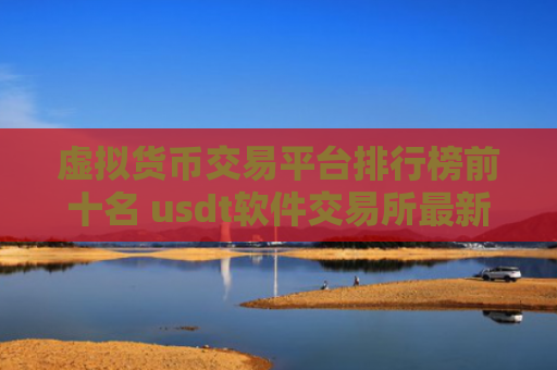 虚拟货币交易平台排行榜前十名 usdt软件交易所最新推荐