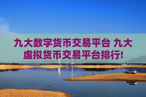 九大数字货币交易平台 九大虚拟货币交易平台排行!