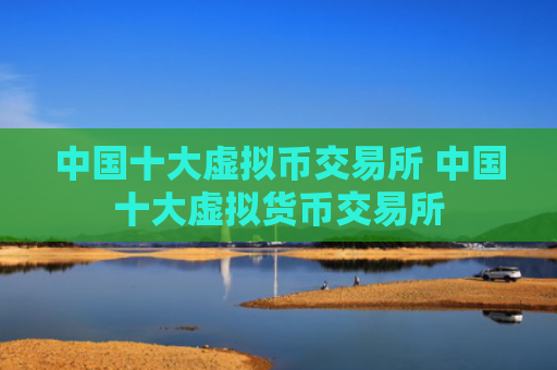 中国十大虚拟币交易所 中国十大虚拟货币交易所