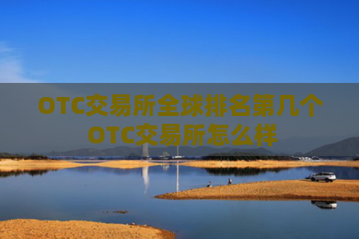 OTC交易所全球排名第几个 OTC交易所怎么样